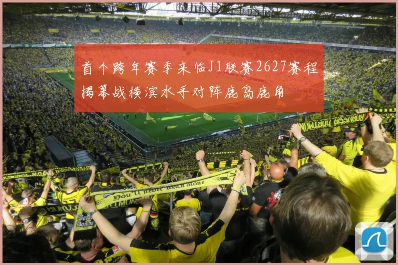 首个跨年赛季来临J1联赛2627赛程揭幕战横滨水手对阵鹿岛鹿角