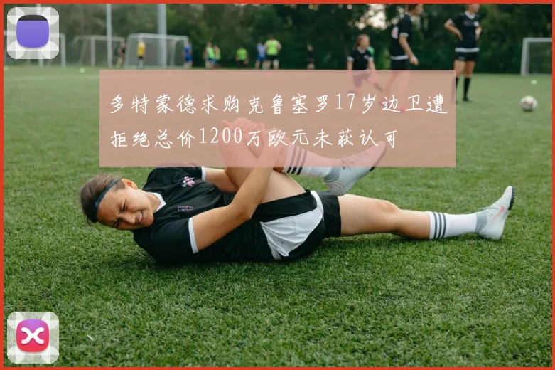 多特蒙德求购克鲁塞罗17岁边卫遭拒绝总价1200万欧元未获认可