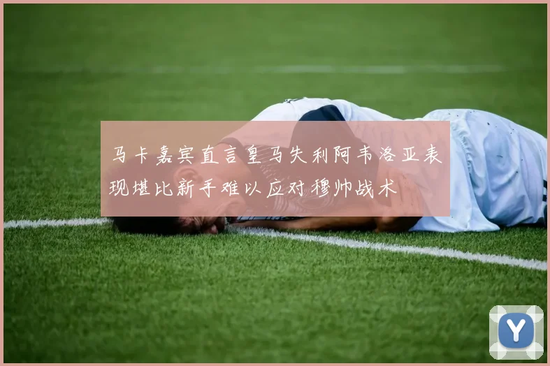 马卡嘉宾直言皇马失利阿韦洛亚表现堪比新手难以应对穆帅战术