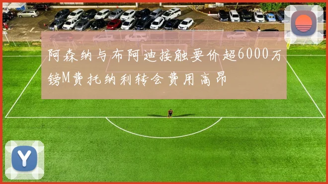 阿森纳与布阿迪接触要价超6000万镑M费托纳利转会费用高昂