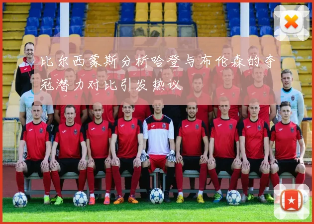 比尔西蒙斯分析哈登与布伦森的夺冠潜力对比引发热议