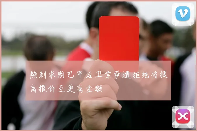 热刺求购巴甲后卫索萨遭拒绝将提高报价至更高金额