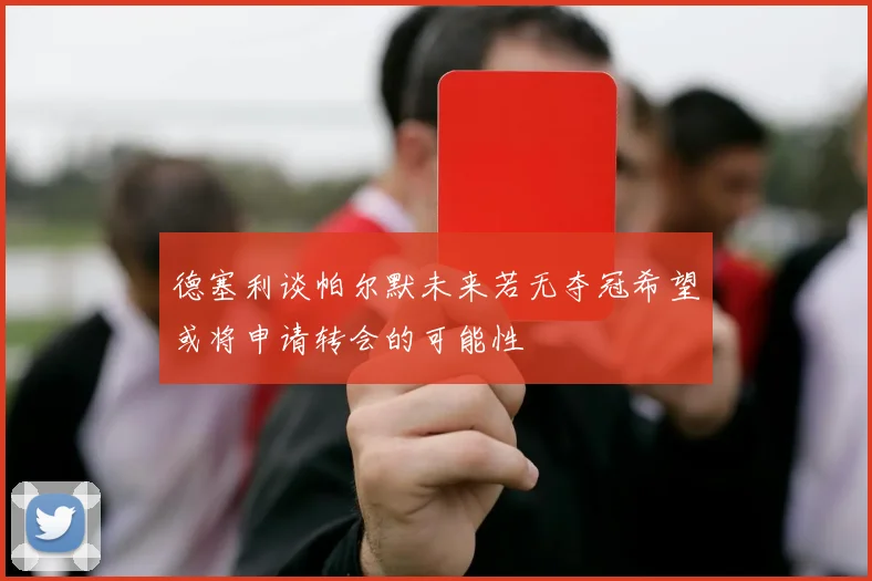 德塞利谈帕尔默未来若无夺冠希望或将申请转会的可能性