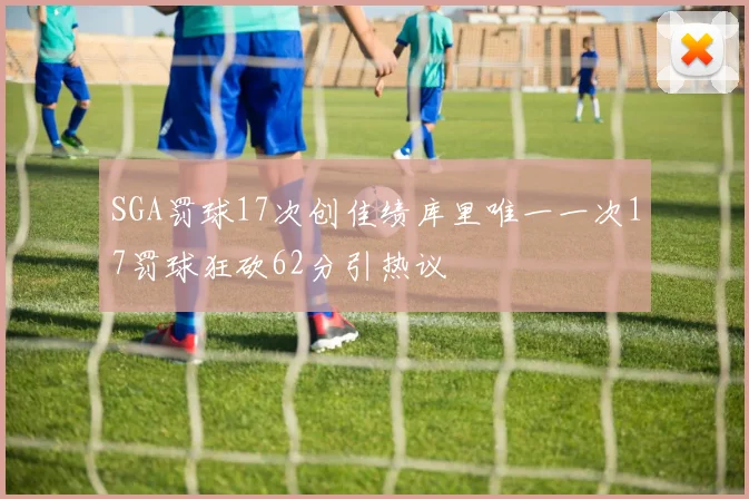 SGA罚球17次创佳绩库里唯一一次17罚球狂砍62分引热议