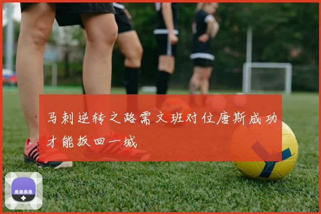 马刺逆转之路需文班对位唐斯成功才能扳回一城