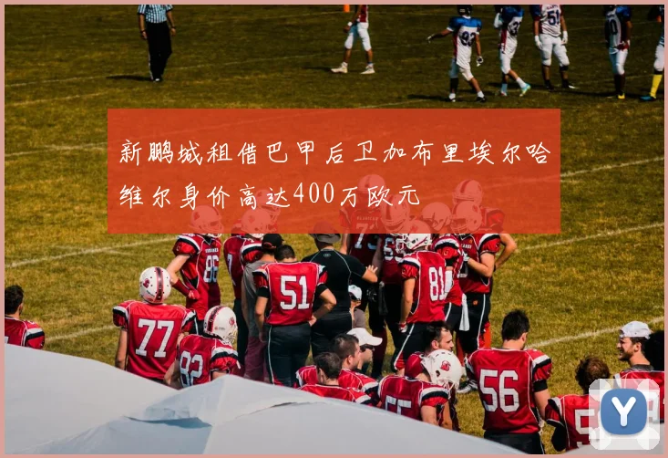 新鹏城租借巴甲后卫加布里埃尔哈维尔身价高达400万欧元