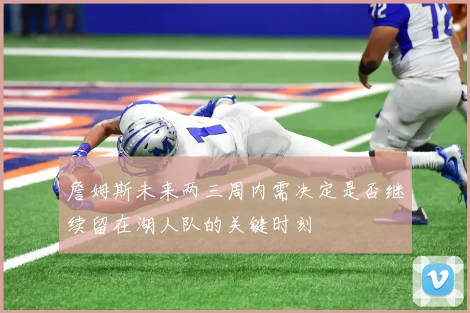 詹姆斯未来两三周内需决定是否继续留在湖人队的关键时刻