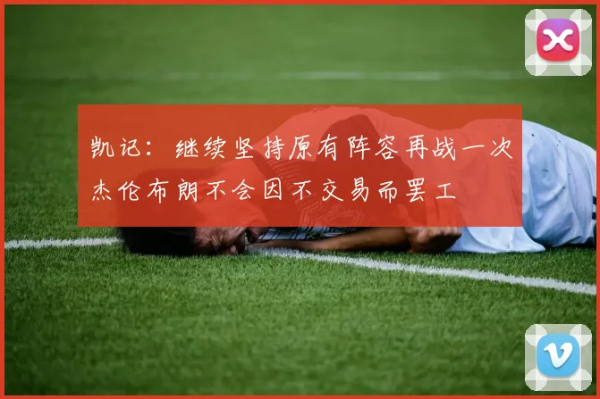 凯记：继续坚持原有阵容再战一次杰伦布朗不会因不交易而罢工