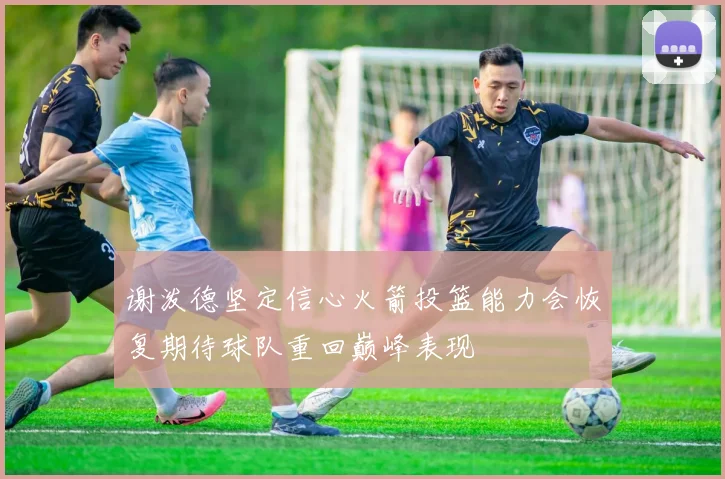 谢泼德坚定信心火箭投篮能力会恢复期待球队重回巅峰表现
