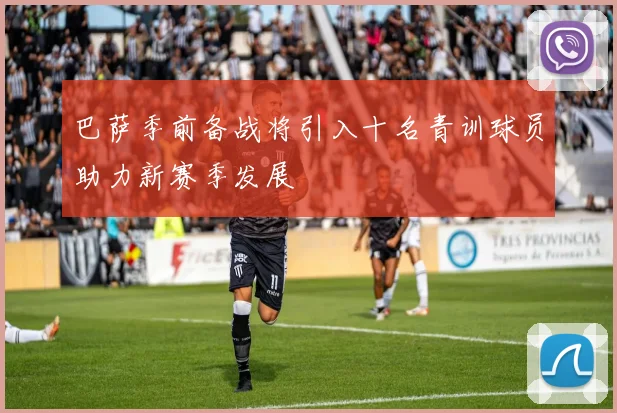 巴萨季前备战将引入十名青训球员助力新赛季发展