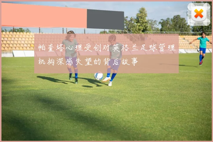 帕奎塔心理受创对英格兰足球管理机构深感失望的背后故事