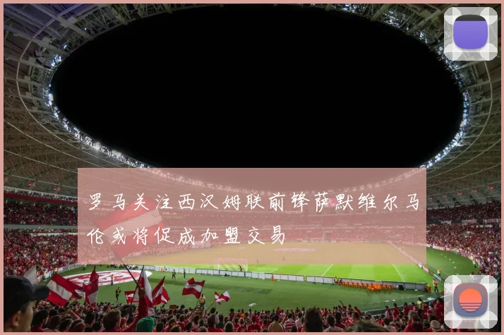 罗马关注西汉姆联前锋萨默维尔马伦或将促成加盟交易