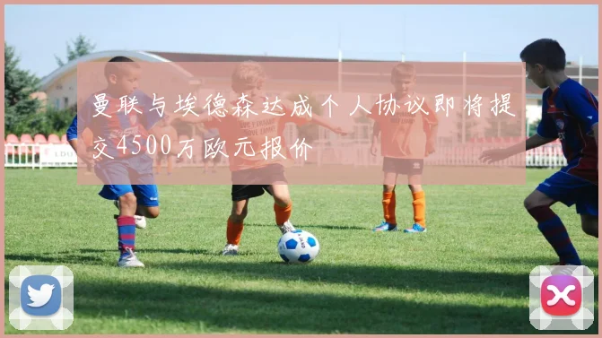 曼联与埃德森达成个人协议即将提交4500万欧元报价