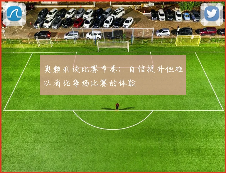 奥赖利谈比赛节奏：自信提升但难以消化每场比赛的体验