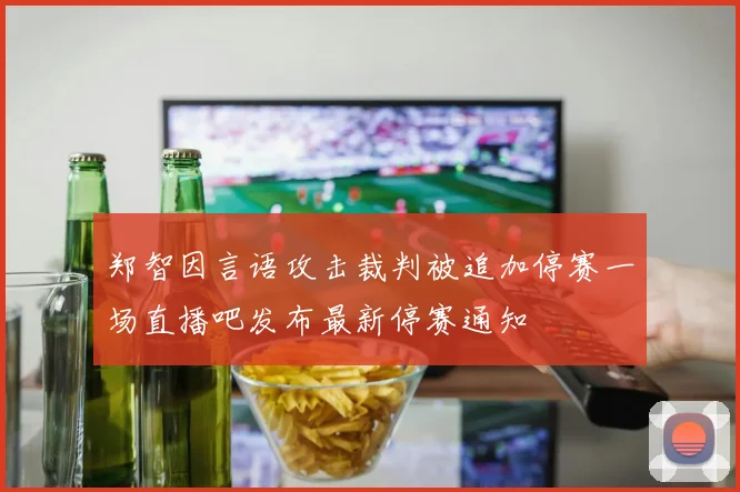 郑智因言语攻击裁判被追加停赛一场直播吧发布最新停赛通知
