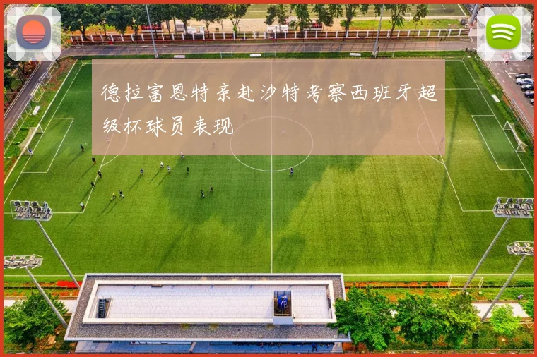 德拉富恩特亲赴沙特考察西班牙超级杯球员表现