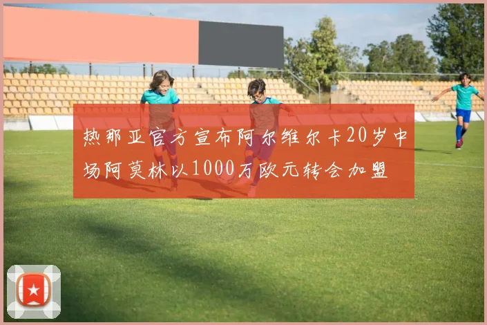 热那亚官方宣布阿尔维尔卡20岁中场阿莫林以1000万欧元转会加盟