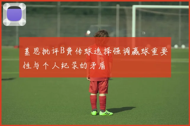 基恩批评B费传球选择强调赢球重要性与个人纪录的矛盾