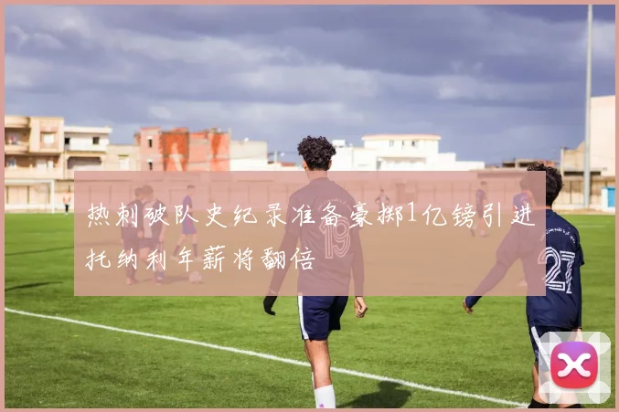 热刺破队史纪录准备豪掷1亿镑引进托纳利年薪将翻倍