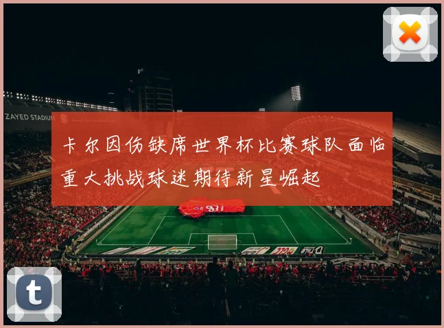 卡尔因伤缺席世界杯比赛球队面临重大挑战球迷期待新星崛起