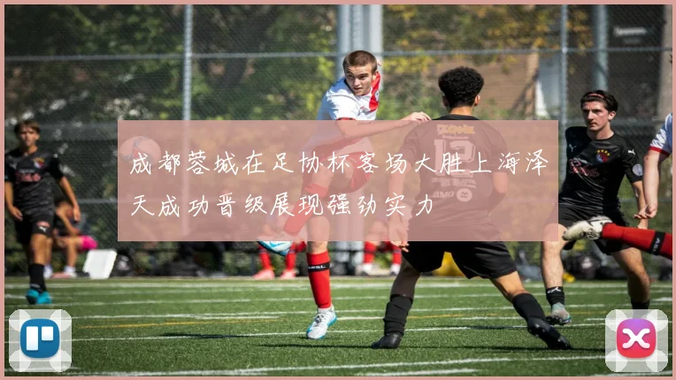 成都蓉城在足协杯客场大胜上海泽天成功晋级展现强劲实力