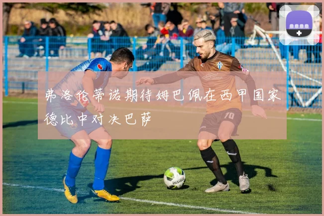 弗洛伦蒂诺期待姆巴佩在西甲国家德比中对决巴萨