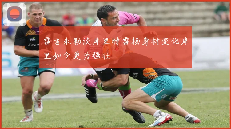 雷吉米勒谈库里特雷杨身材变化库里如今更为强壮