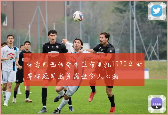 怀念巴西传奇中卫布里托1970年世界杯冠军成员离世令人心痛
