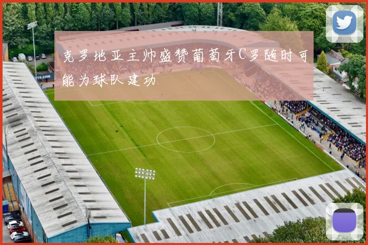 克罗地亚主帅盛赞葡萄牙C罗随时可能为球队建功