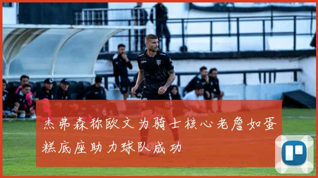 杰弗森称欧文为骑士核心老詹如蛋糕底座助力球队成功
