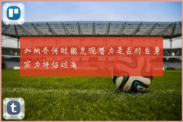 加纳乔何时能兑现潜力是否对自身实力评估过高