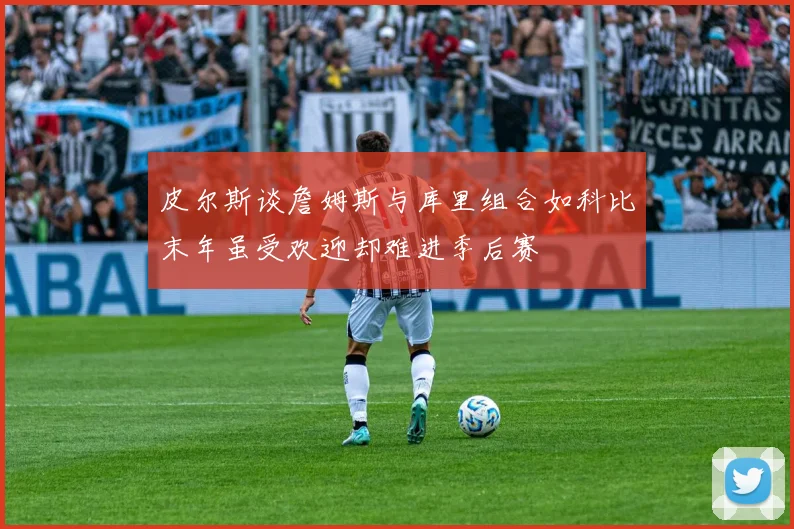 皮尔斯谈詹姆斯与库里组合如科比末年虽受欢迎却难进季后赛